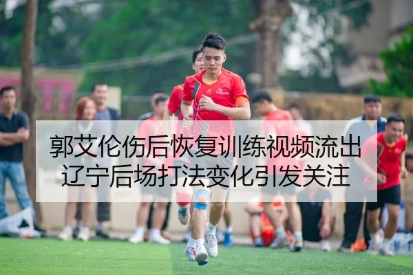 郭艾伦伤后恢复训练视频流出 辽宁后场打法变化引发关注