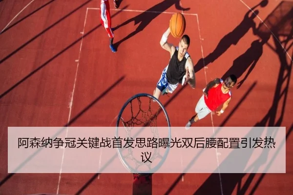 阿森纳争冠关键战首发思路曝光双后腰配置引发热议